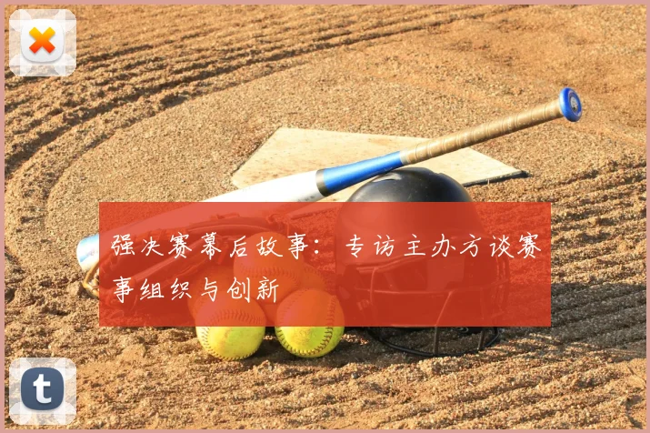 强决赛幕后故事：专访主办方谈赛事组织与创新