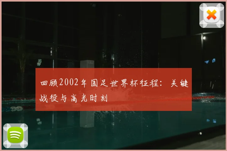 回顾2002年国足世界杯征程:关键战役与高光时刻