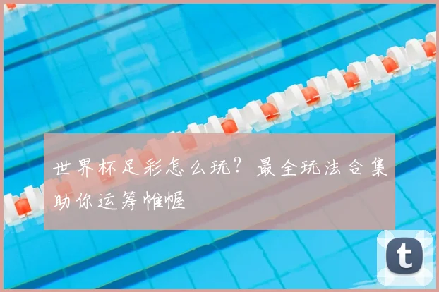 世界杯足彩怎么玩？最全玩法合集助你运筹帷幄