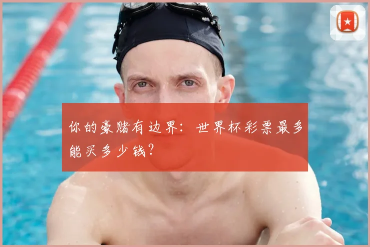 你的豪赌有边界:世界杯彩票最多能买多少钱?