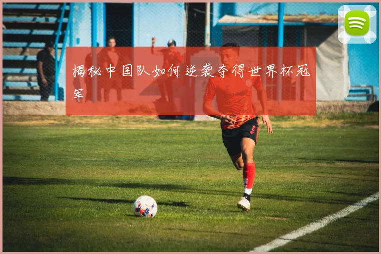 揭秘中国队如何逆袭夺得世界杯冠军