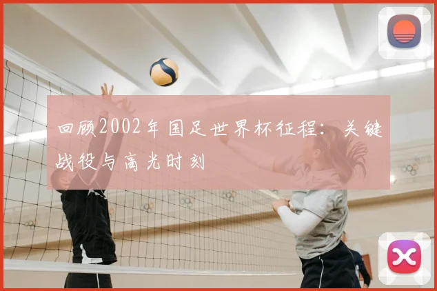 回顾2002年国足世界杯征程:关键战役与高光时刻