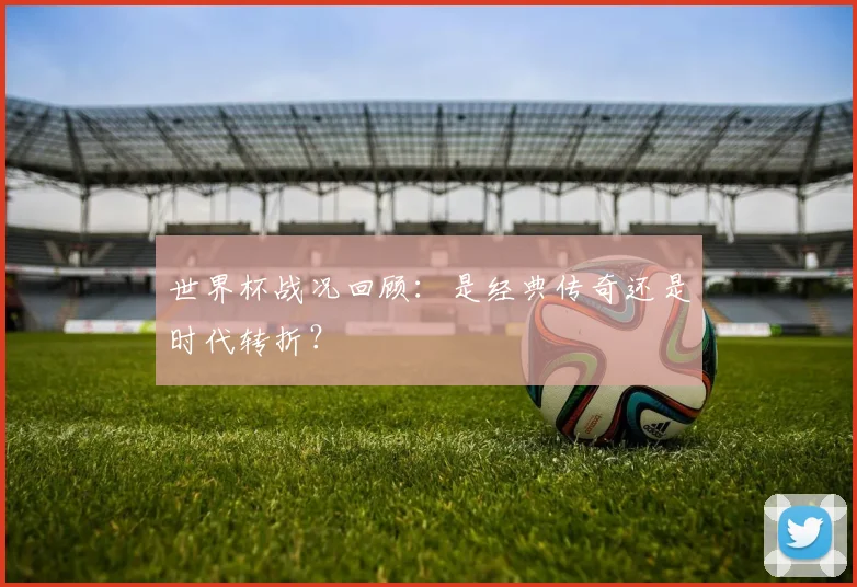 世界杯战况回顾：是经典传奇还是时代转折？