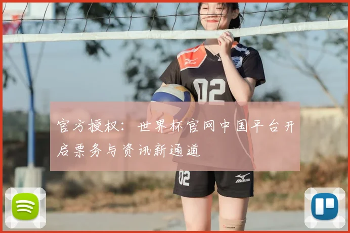 官方授权:世界杯官网中国平台开启票务与资讯新通道