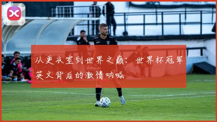 从更衣室到世界之巅：世界杯冠军英文背后的激情呐喊