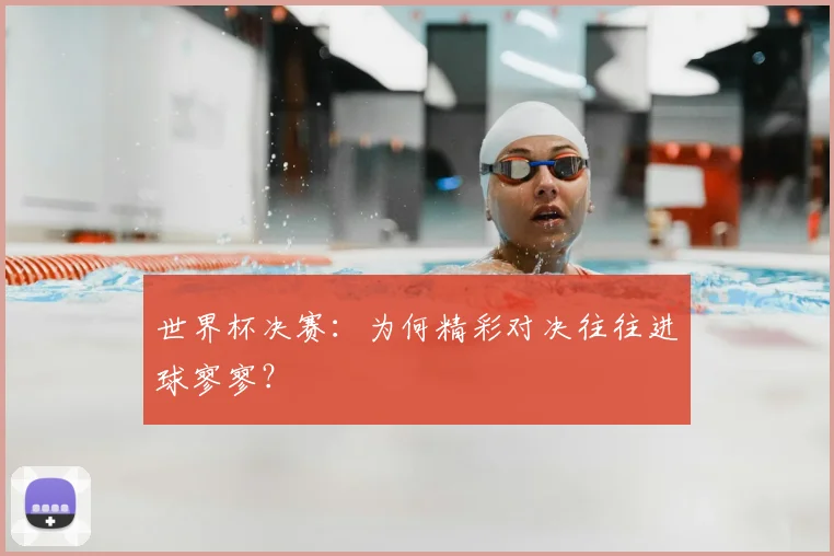 世界杯决赛：为何精彩对决往往进球寥寥？