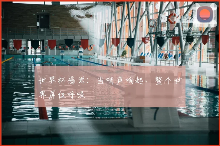 世界杯感觉：当哨声响起，整个世界屏住呼吸