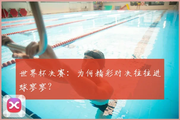 世界杯决赛：为何精彩对决往往进球寥寥？