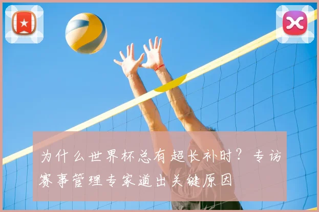 为什么世界杯总有超长补时?专访赛事管理专家道出关键原因