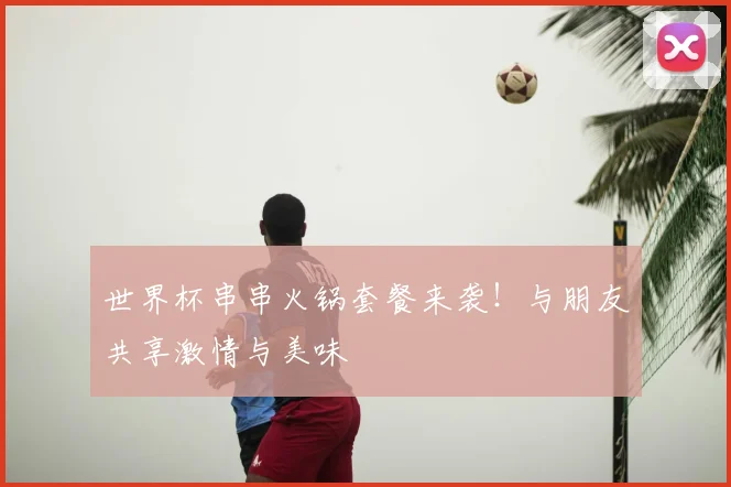 世界杯串串火锅套餐来袭!与朋友共享激情与美味