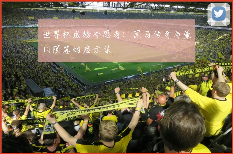 世界杯成绩冷思考：黑马传奇与豪门陨落的启示录