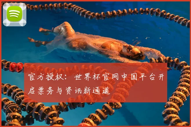 官方授权:世界杯官网中国平台开启票务与资讯新通道