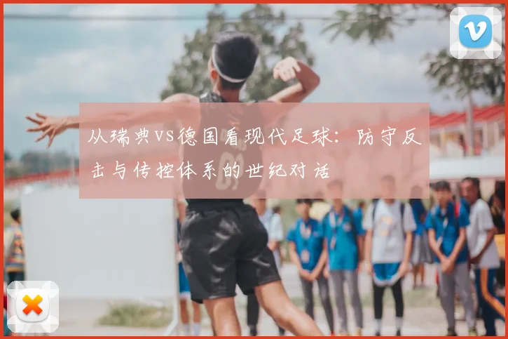 从瑞典vs德国看现代足球：防守反击与传控体系的世纪对话