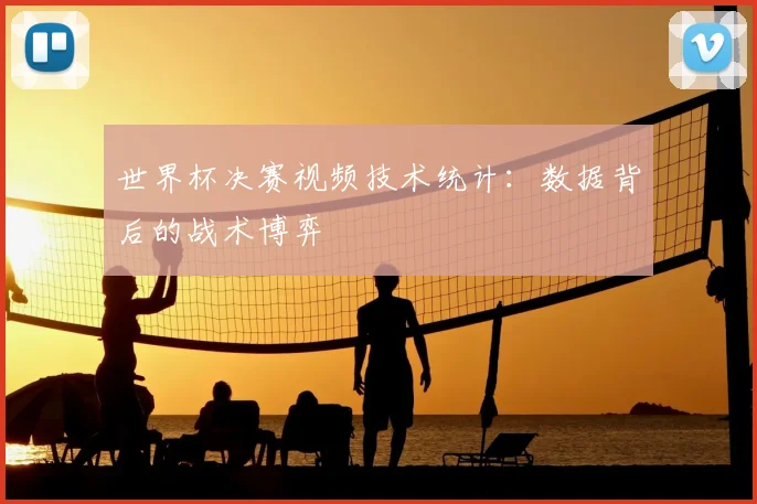世界杯决赛视频技术统计：数据背后的战术博弈