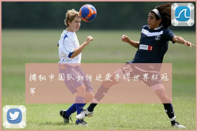 揭秘中国队如何逆袭夺得世界杯冠军