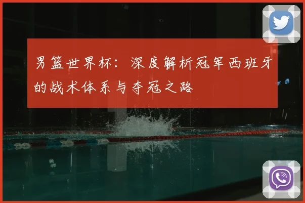 男篮世界杯：深度解析冠军西班牙的战术体系与夺冠之路