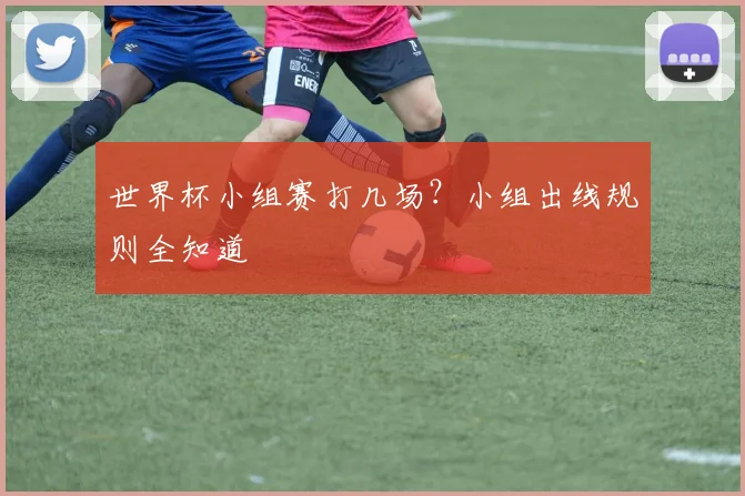 世界杯小组赛打几场?小组出线规则全知道