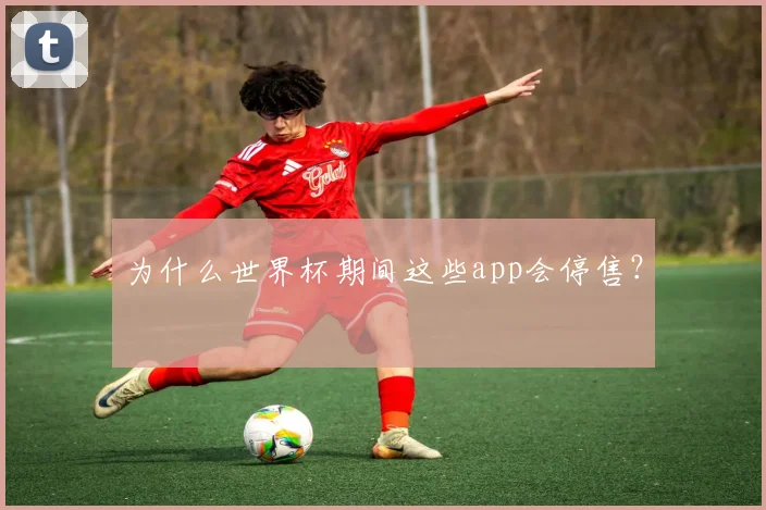 为什么世界杯期间这些app会停售?