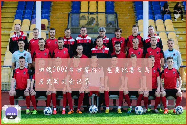 回顾2002年世界杯:重要比赛日与历史时刻全记录