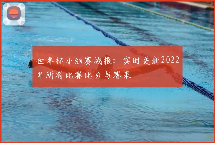 世界杯小组赛战报：实时更新2022年所有比赛比分与赛果