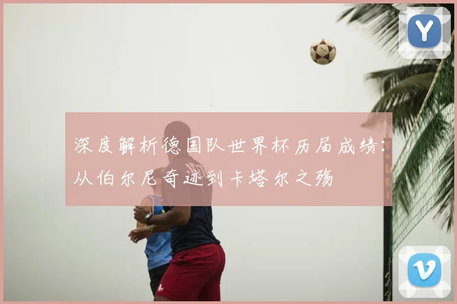 深度解析德国队世界杯历届成绩：从伯尔尼奇迹到卡塔尔之殇