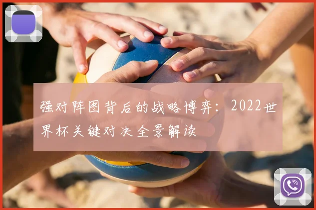 强对阵图背后的战略博弈：2022世界杯关键对决全景解读