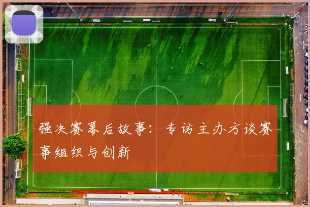 强决赛幕后故事：专访主办方谈赛事组织与创新