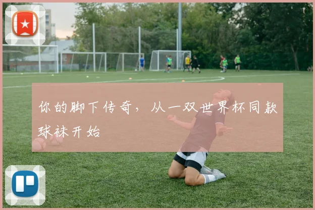 你的脚下传奇，从一双世界杯同款球袜开始