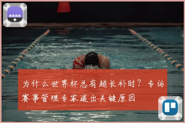 为什么世界杯总有超长补时?专访赛事管理专家道出关键原因
