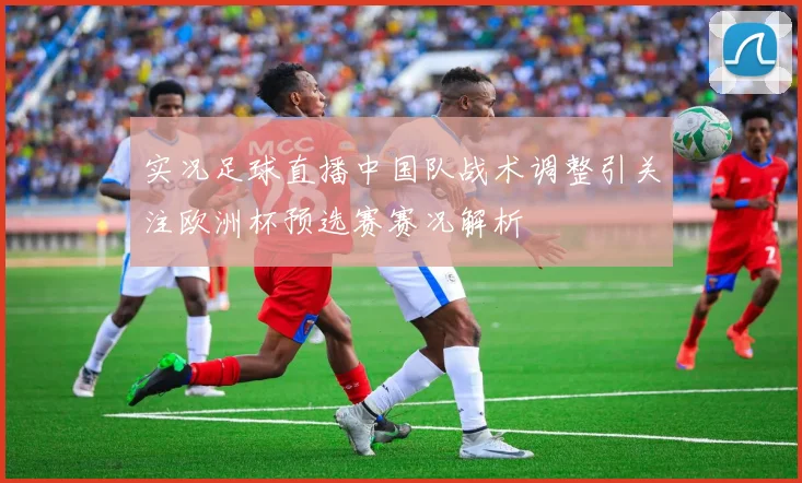 实况足球直播中国队战术调整引关注欧洲杯预选赛赛况解析