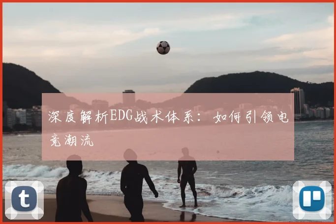 深度解析EDG战术体系：如何引领电竞潮流