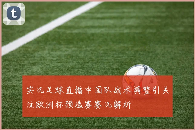 实况足球直播中国队战术调整引关注欧洲杯预选赛赛况解析