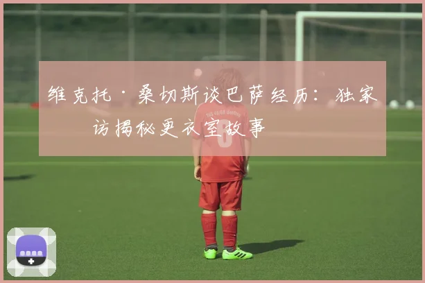 维克托·桑切斯谈巴萨经历：独家专访揭秘更衣室故事