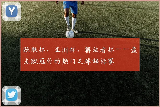 欧联杯、亚洲杯、解放者杯——盘点欧冠外的热门足球锦标赛