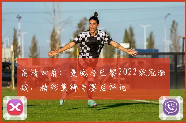 高清回看：曼城与巴黎2022欧冠激战，精彩集锦与赛后评论