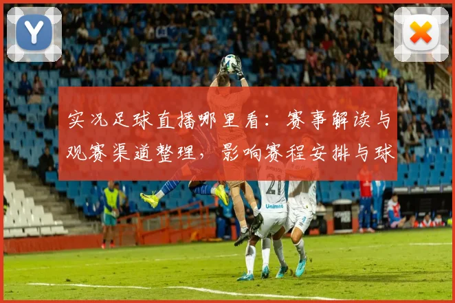 实况足球直播哪里看：赛事解读与观赛渠道整理，影响赛程安排与球迷互动