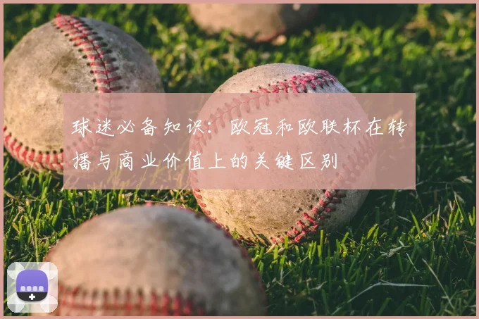 球迷必备知识：欧冠和欧联杯在转播与商业价值上的关键区别