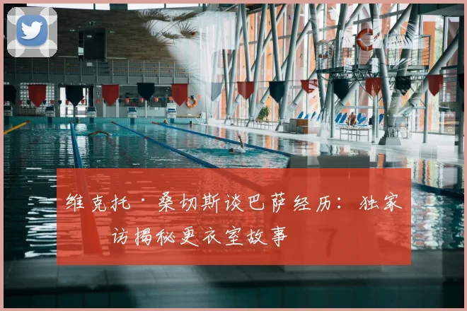 维克托·桑切斯谈巴萨经历：独家专访揭秘更衣室故事